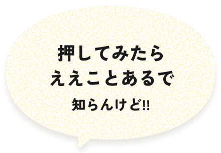 押してみたらええことあるで、しらんけど!!